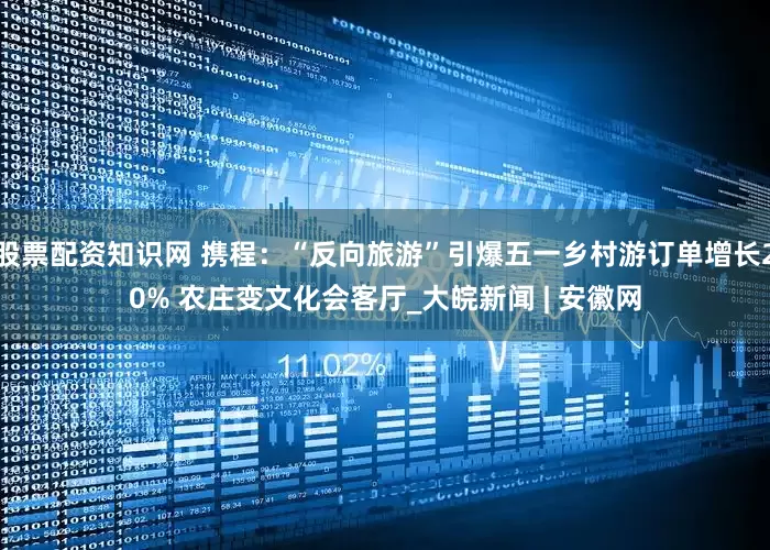 股票配資知識網 攜程：“反向旅游”引爆五一鄉(xiāng)村游訂單增長20% 農莊變文化會客廳_大皖新聞 | 安徽網