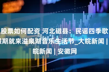 股票如何配資 河北磁縣：民謠四季歌 五一假期就來溢泉湖音樂生活節_大皖新聞 | 安徽網