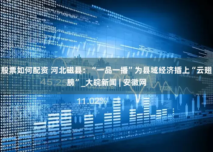 股票如何配資 河北磁縣：“一品一播”為縣域經濟插上“云翅膀”_大皖新聞 | 安徽網