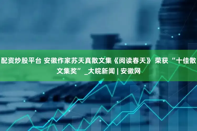 配資炒股平臺 安徽作家蘇天真散文集《閱讀春天》 榮獲 “十佳散文集獎” _大皖新聞 | 安徽網