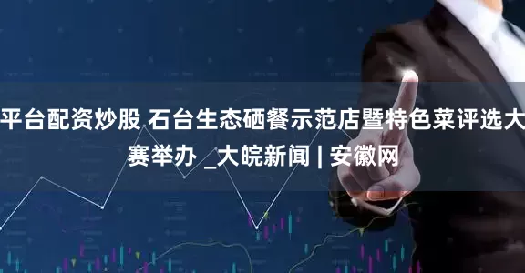 平臺配資炒股 石臺生態硒餐示范店暨特色菜評選大賽舉辦 _大皖新聞 | 安徽網