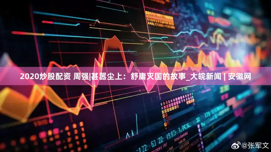 2020炒股配資 周強|甚囂塵上：舒庸滅國的故事_大皖新聞 | 安徽網