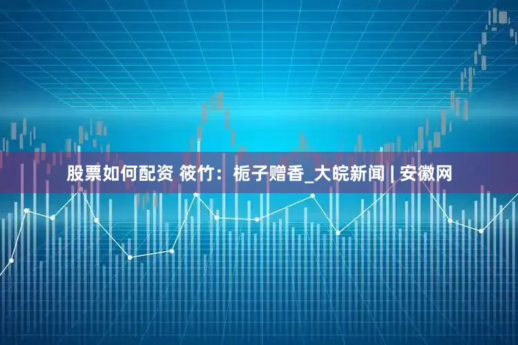 股票如何配資 筱竹：梔子贈香_大皖新聞 | 安徽網