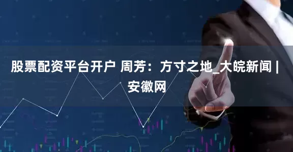 股票配資平臺開戶 周芳：方寸之地_大皖新聞 | 安徽網(wǎng)