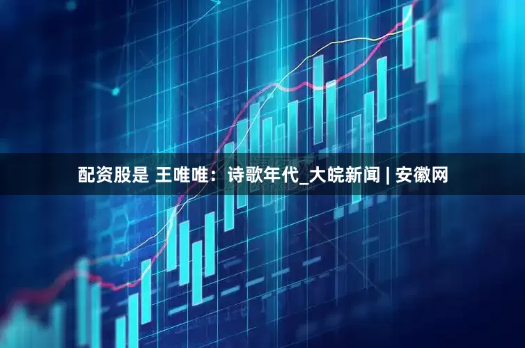 配資股是 王唯唯：詩歌年代_大皖新聞 | 安徽網