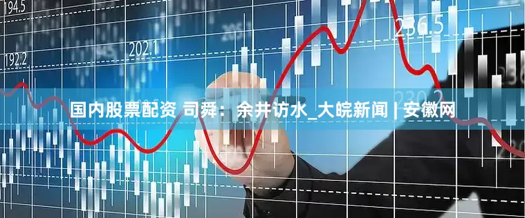 國內(nèi)股票配資 司舜：余井訪水_大皖新聞 | 安徽網(wǎng)