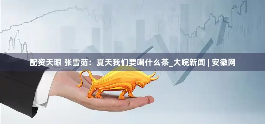 配資天眼 張雪茹：夏天我們要喝什么茶_大皖新聞 | 安徽網(wǎng)