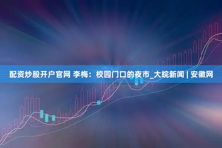 配資炒股開戶官網 李梅：校園門口的夜市_大皖新聞 | 安徽網