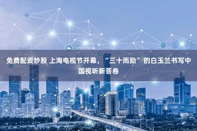 免費配資炒股 上海電視節開幕，“三十而勵” 的白玉蘭書寫中國視聽新答卷