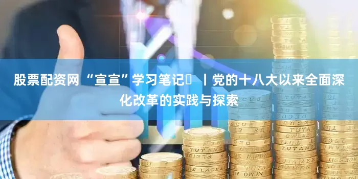 股票配資網(wǎng) “宣宣”學(xué)習(xí)筆記?丨黨的十八大以來全面深化改革的實踐與探索