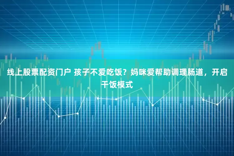 線上股票配資門戶 孩子不愛吃飯？媽咪愛幫助調理腸道，開啟干飯模式
