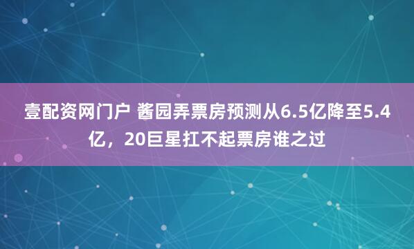 壹配資網(wǎng)門戶 醬園弄票房預(yù)測從6.5億降至5.4億，20巨星扛不起票房誰之過