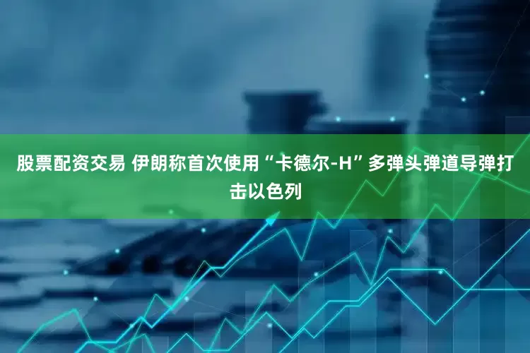 股票配資交易 伊朗稱首次使用“卡德爾-H”多彈頭彈道導彈打擊以色列
