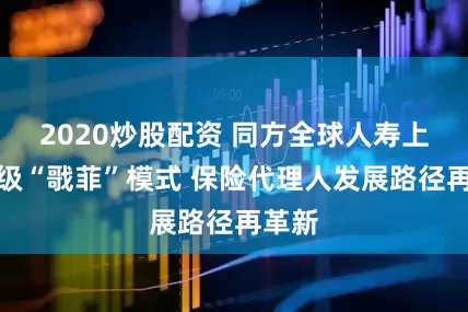 2020炒股配資 同方全球人壽上海升級“戨菲”模式 保險代理人發展路徑再革新
