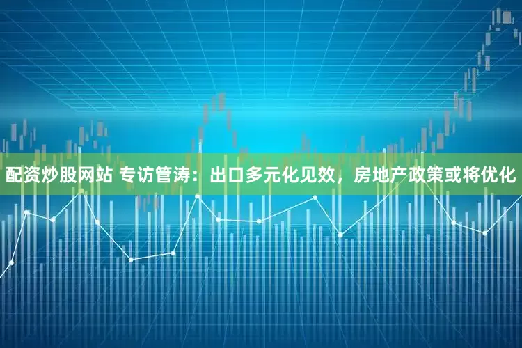 配資炒股網站 專訪管濤：出口多元化見效，房地產政策或將優化