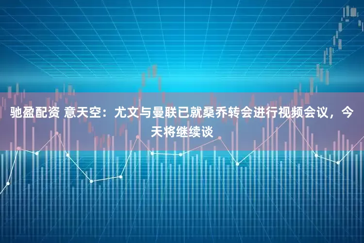 馳盈配資 意天空：尤文與曼聯已就桑喬轉會進行視頻會議，今天將繼續談