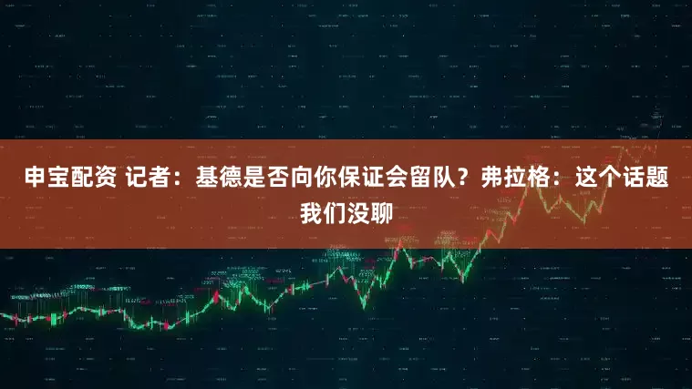 申寶配資 記者：基德是否向你保證會留隊？弗拉格：這個話題我們沒聊