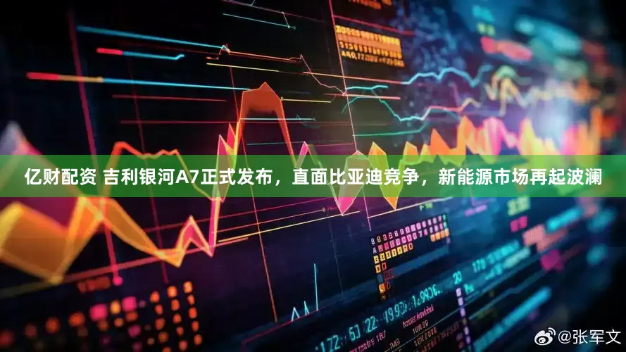 億財配資 吉利銀河A7正式發布，直面比亞迪競爭，新能源市場再起波瀾
