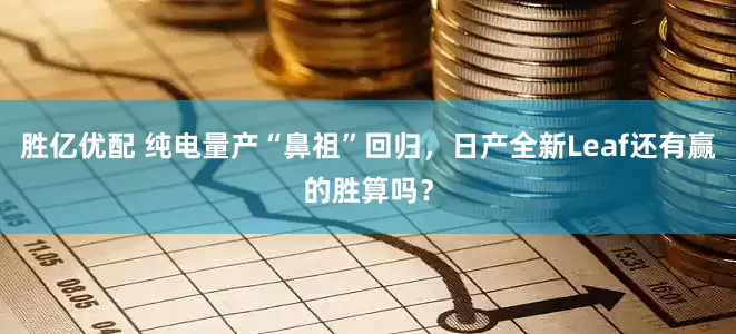勝億優(yōu)配 純電量產(chǎn)“鼻祖”回歸，日產(chǎn)全新Leaf還有贏的勝算嗎？