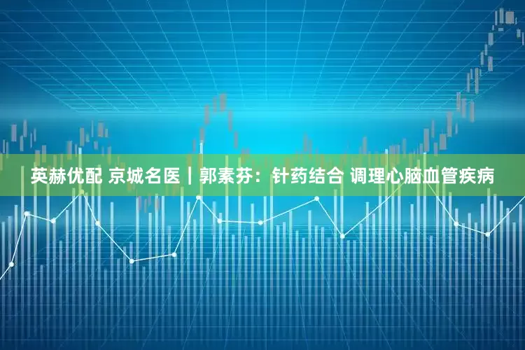英赫優配 京城名醫｜郭素芬：針藥結合 調理心腦血管疾病