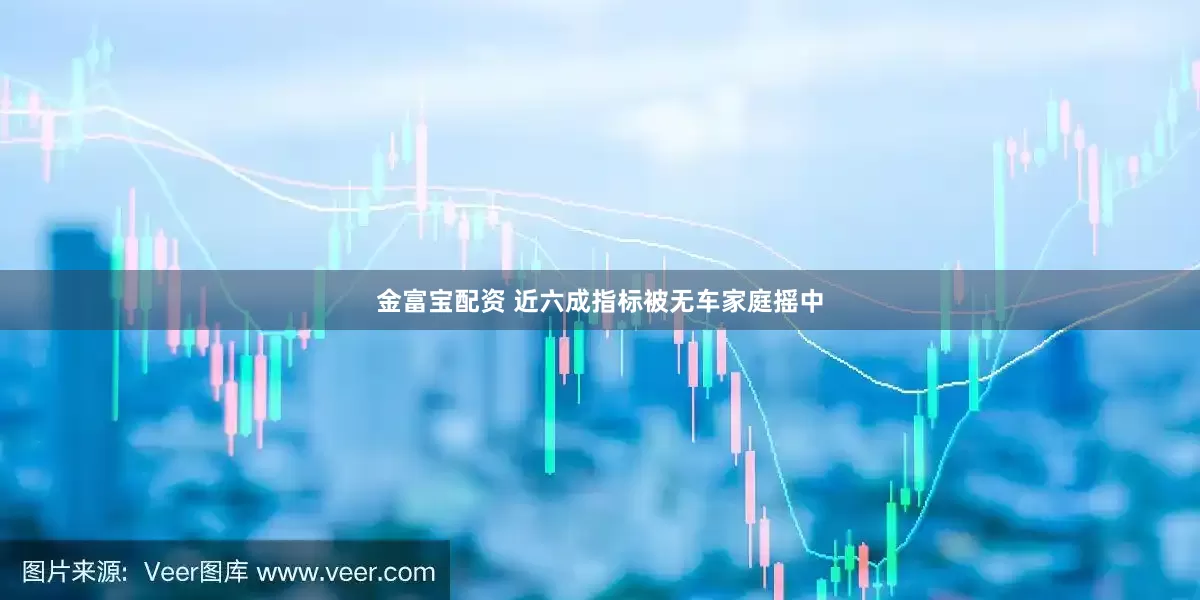 金富寶配資 近六成指標(biāo)被無(wú)車(chē)家庭搖中