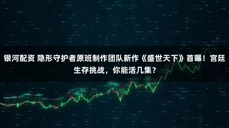 銀河配資 隱形守護者原班制作團隊新作《盛世天下》首曝！宮廷生存挑戰，你能活幾集？