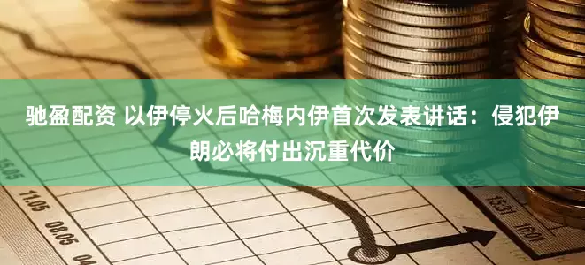 馳盈配資 以伊停火后哈梅內伊首次發表講話：侵犯伊朗必將付出沉重代價