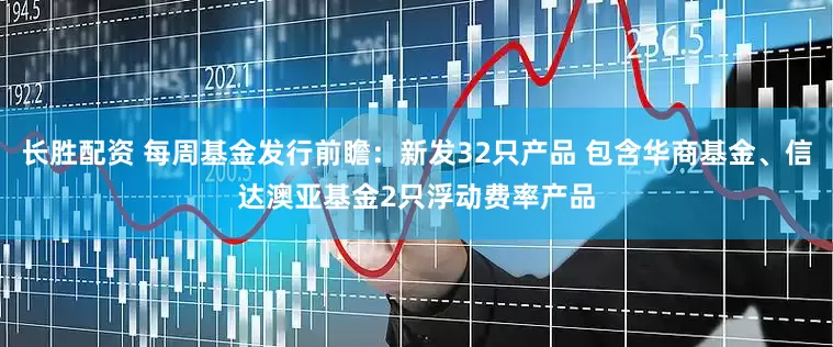 長(zhǎng)勝配資 每周基金發(fā)行前瞻：新發(fā)32只產(chǎn)品 包含華商基金、信達(dá)澳亞基金2只浮動(dòng)費(fèi)率產(chǎn)品