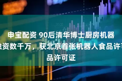 申寶配資 90后清華博士廚房機器人融資數(shù)千萬，獲北京首張機器人食品許可證