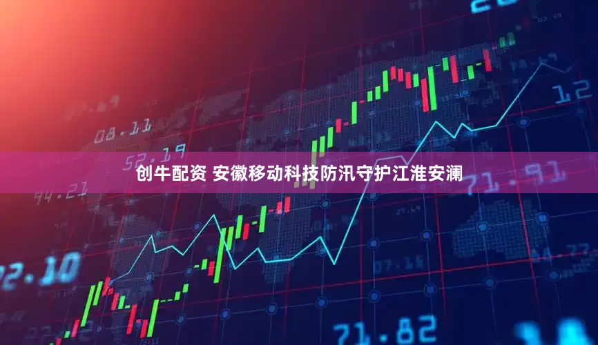 創牛配資 安徽移動科技防汛守護江淮安瀾