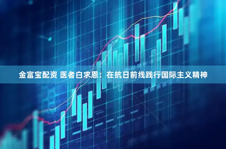金富寶配資 醫者白求恩：在抗日前線踐行國際主義精神