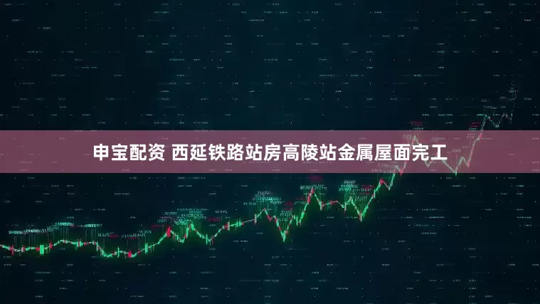 申寶配資 西延鐵路站房高陵站金屬屋面完工