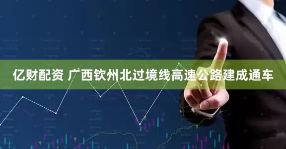 億財配資 廣西欽州北過境線高速公路建成通車