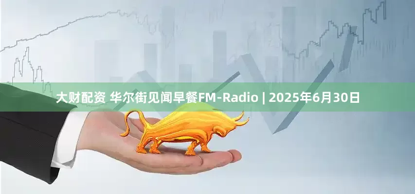 大財配資 華爾街見聞早餐FM-Radio | 2025年6月30日