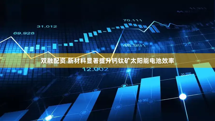 雙融配資 新材料顯著提升鈣鈦礦太陽能電池效率