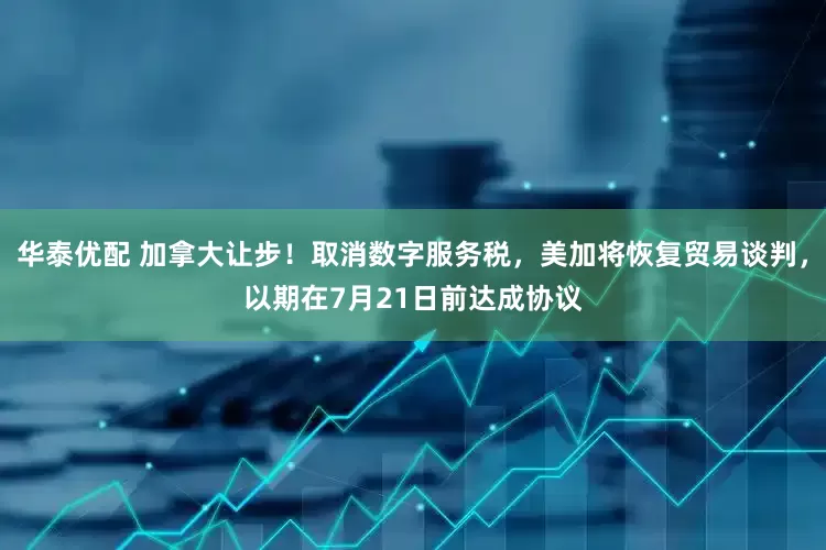華泰優配 加拿大讓步！取消數字服務稅，美加將恢復貿易談判，以期在7月21日前達成協議