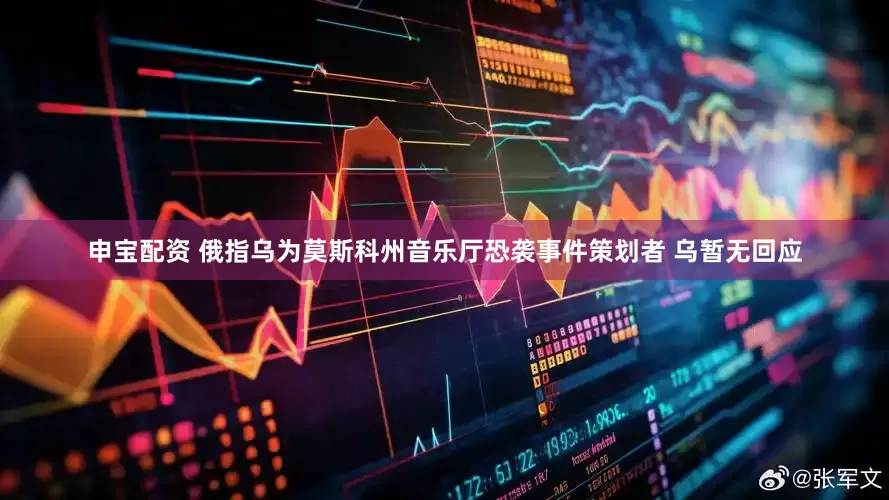 申寶配資 俄指烏為莫斯科州音樂廳恐襲事件策劃者 烏暫無回應(yīng)