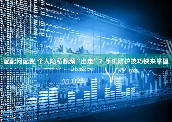 配配網配資 個人隱私頻頻“出走”？手機防護技巧快來掌握
