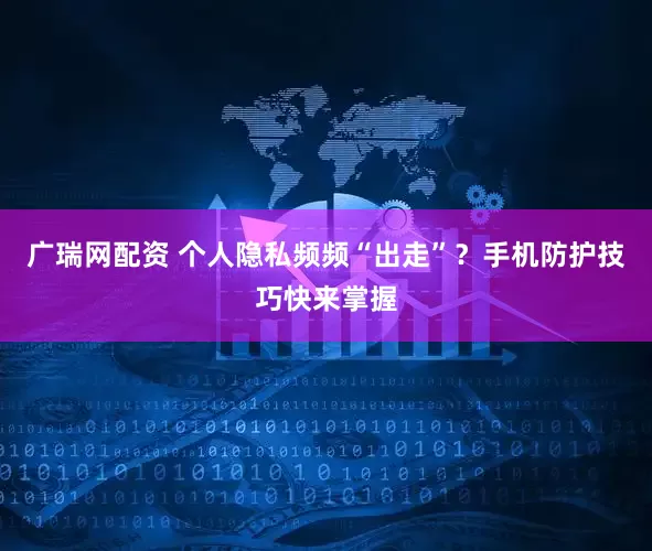 廣瑞網配資 個人隱私頻頻“出走”？手機防護技巧快來掌握