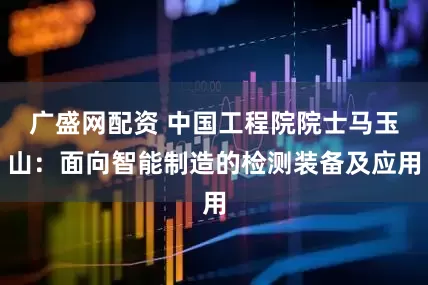 廣盛網(wǎng)配資 中國工程院院士馬玉山：面向智能制造的檢測裝備及應(yīng)用
