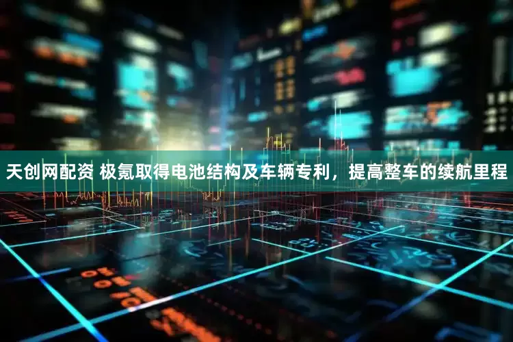 天創(chuàng)網(wǎng)配資 極氪取得電池結(jié)構(gòu)及車輛專利，提高整車的續(xù)航里程