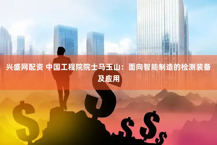 興盛網(wǎng)配資 中國工程院院士馬玉山：面向智能制造的檢測裝備及應(yīng)用
