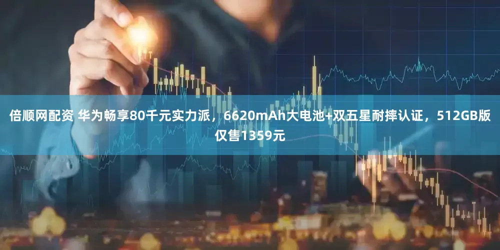 倍順網配資 華為暢享80千元實力派，6620mAh大電池+雙五星耐摔認證，512GB版僅售1359元