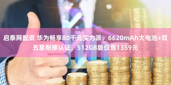 啟泰網配資 華為暢享80千元實力派，6620mAh大電池+雙五星耐摔認證，512GB版僅售1359元
