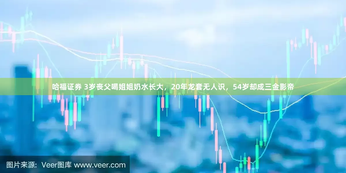 哈福證券 3歲喪父喝姐姐奶水長大，20年龍套無人識，54歲卻成三金影帝