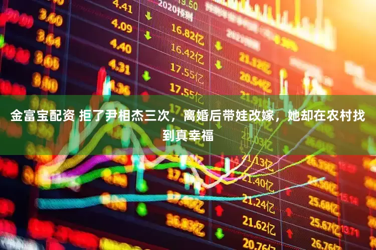 金富寶配資 拒了尹相杰三次，離婚后帶娃改嫁，她卻在農(nóng)村找到真幸福