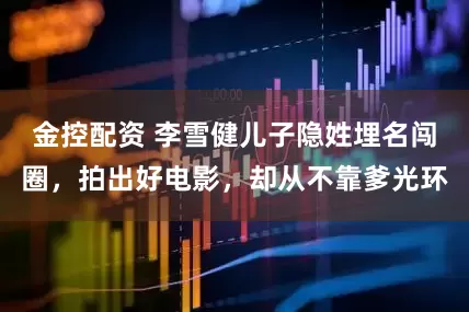 金控配資 李雪健兒子隱姓埋名闖圈，拍出好電影，卻從不靠爹光環