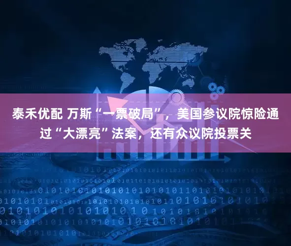 泰禾優配 萬斯“一票破局”，美國參議院驚險通過“大漂亮”法案，還有眾議院投票關