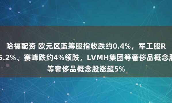 哈福配資 歐元區藍籌股指收跌約0.4%，軍工股RHM跌超5.2%、賽峰跌約4%領跌，LVMH集團等奢侈品概念股漲超5%