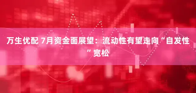萬生優配 7月資金面展望：流動性有望走向“自發性”寬松